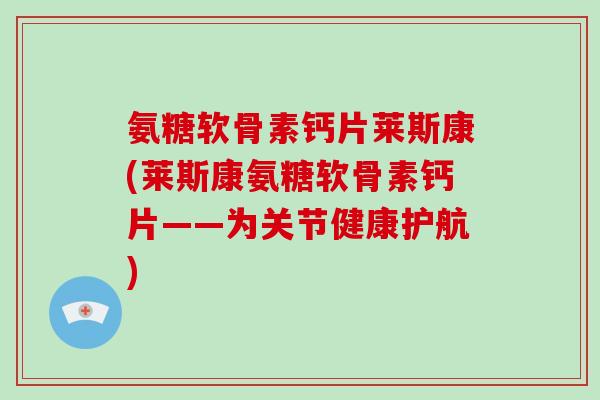 氨糖软骨素钙片莱斯康(莱斯康氨糖软骨素钙片——为关节健康护航) 氨糖软骨素钙片莱斯康(莱斯康氨糖软骨素钙片——为关节健康护航)