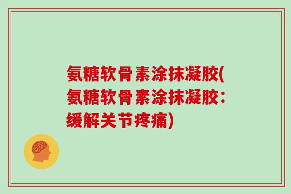 氨糖软骨素涂抹凝胶(氨糖软骨素涂抹凝胶:缓解关节) 氨糖软骨素涂抹凝胶(氨糖软骨素涂抹凝胶:缓解关节)