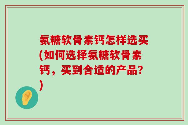 氨糖软骨素钙怎样选买(如何选择氨糖软骨素钙,买到合适的产品?) 氨糖软骨素钙怎样选买(如何选择氨糖软骨素钙,买到合适的产品?)