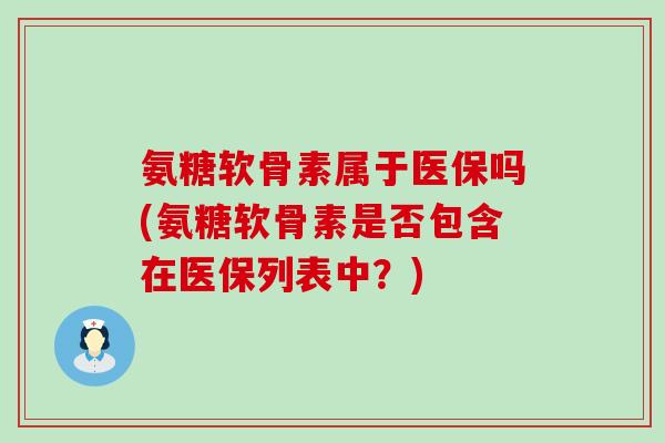 氨糖软骨素属于医保吗(氨糖软骨素是否包含在医保列表中？)