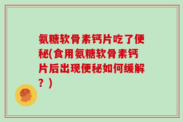 氨糖软骨素钙片吃了(食用氨糖软骨素钙片后出现如何缓解?) 氨糖软骨素钙片吃了(食用氨糖软骨素钙片后出现如何缓解?)
