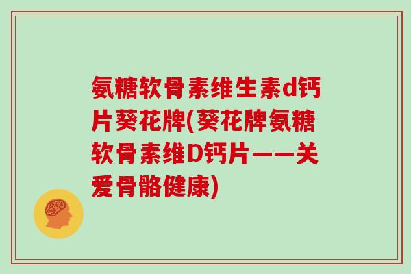 氨糖软骨素维生素d钙片葵花牌(葵花牌氨糖软骨素维D钙片——关爱骨骼健康)