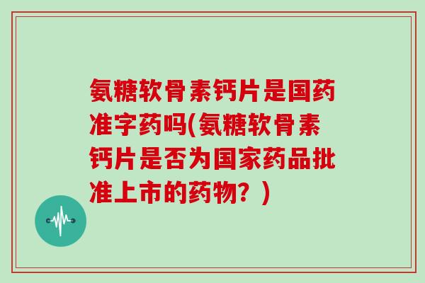 氨糖软骨素钙片是国药准字药吗(氨糖软骨素钙片是否为国家药品批准上市的?) 氨糖软骨素钙片是国药准字药吗(氨糖软骨素钙片是否为国家药品批准上市的?)