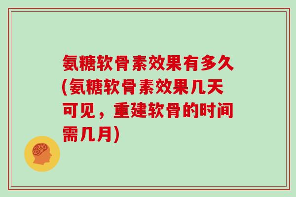氨糖软骨素效果有多久(氨糖软骨素效果几天可见,重建软骨的时间需几月) 氨糖软骨素效果有多久(氨糖软骨素效果几天可见,重建软骨的时间需几月)