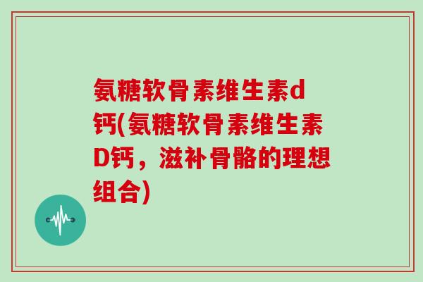 氨糖软骨素维生素d 钙(氨糖软骨素维生素D钙,滋补骨骼的理想组合) 氨糖软骨素维生素d 钙(氨糖软骨素维生素D钙,滋补骨骼的理想组合)