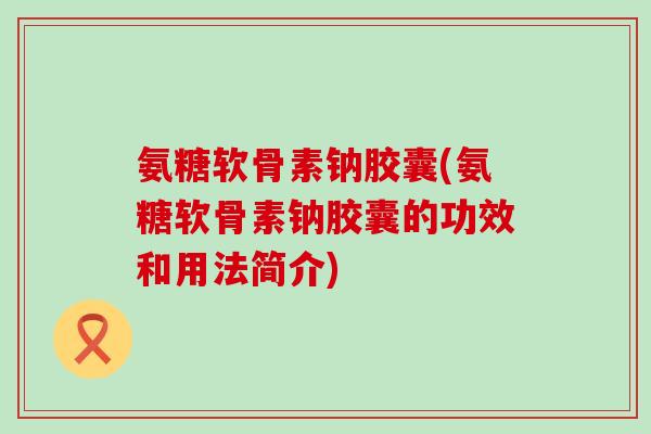 氨糖软骨素钠胶囊(氨糖软骨素钠胶囊的功效和用法简介) 氨糖软骨素钠胶囊(氨糖软骨素钠胶囊的功效和用法简介)