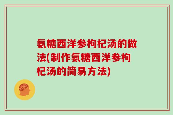 氨糖西洋参枸杞汤的做法(制作氨糖西洋参枸杞汤的简易方法) 氨糖西洋参枸杞汤的做法(制作氨糖西洋参枸杞汤的简易方法)