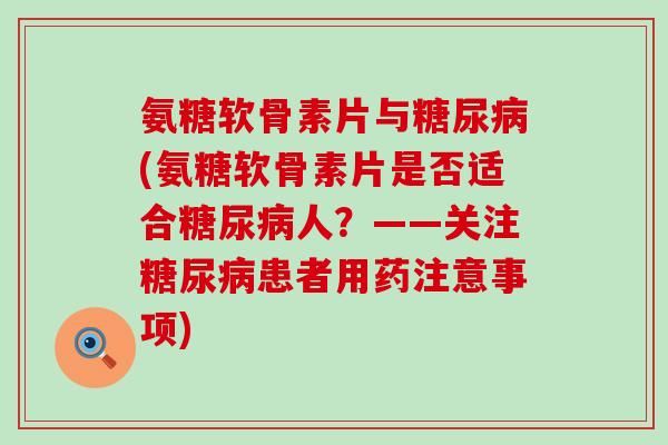 氨糖软骨素片与(氨糖软骨素片是否适合人?——关注患者用药注意事项) 氨糖软骨素片与(氨糖软骨素片是否适合人?——关注患者用药注意事项)