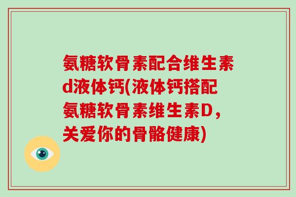 氨糖软骨素配合维生素d液体钙(液体钙搭配氨糖软骨素维生素D，关爱你的骨骼健康)