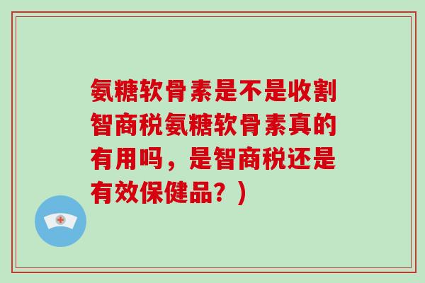 氨糖软骨素是不是收割智商税氨糖软骨素真的有用吗,是智商税还是有效保健品?) 氨糖软骨素是不是收割智商税氨糖软骨素真的有用吗,是智商税还是有效保健品?)
