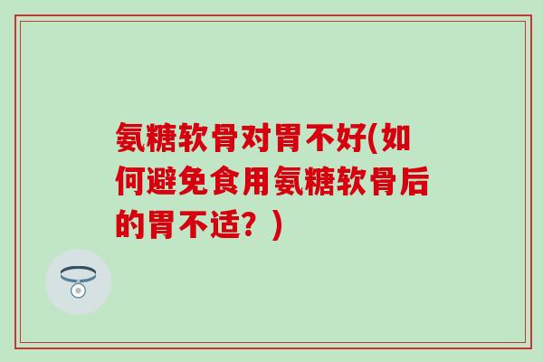 氨糖软骨对胃不好(如何避免食用氨糖软骨后的胃不适?) 氨糖软骨对胃不好(如何避免食用氨糖软骨后的胃不适?)