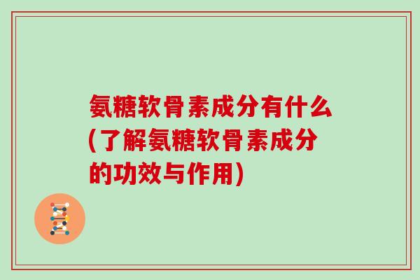 氨糖软骨素成分有什么(了解氨糖软骨素成分的功效与作用) 氨糖软骨素成分有什么(了解氨糖软骨素成分的功效与作用)