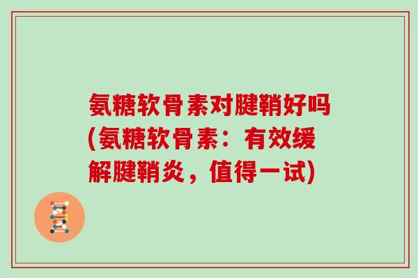 氨糖软骨素对腱鞘好吗(氨糖软骨素:有效缓解腱鞘炎,值得一试) 氨糖软骨素对腱鞘好吗(氨糖软骨素:有效缓解腱鞘炎,值得一试)