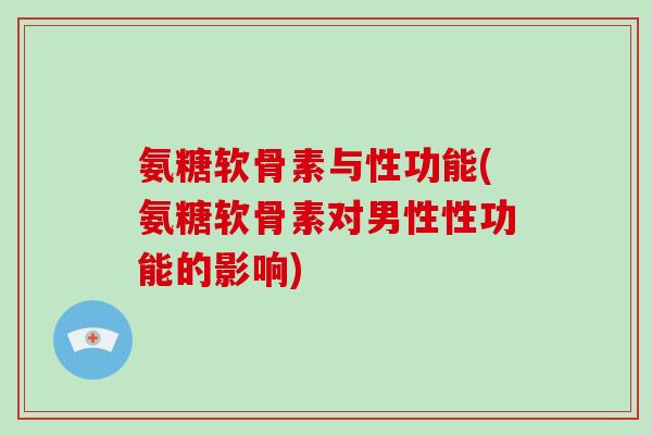 氨糖软骨素与性功能(氨糖软骨素对男性性功能的影响) 氨糖软骨素与性功能(氨糖软骨素对男性性功能的影响)