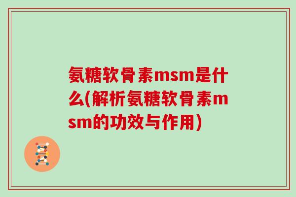 氨糖软骨素msm是什么(解析氨糖软骨素msm的功效与作用) 氨糖软骨素msm是什么(解析氨糖软骨素msm的功效与作用)