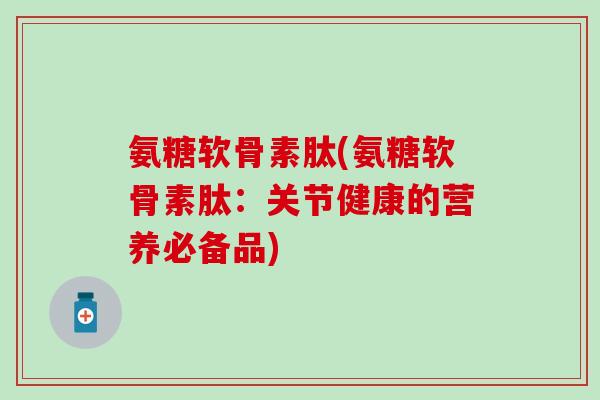 氨糖软骨素肽(氨糖软骨素肽:关节健康的营养必备品) 氨糖软骨素肽(氨糖软骨素肽:关节健康的营养必备品)