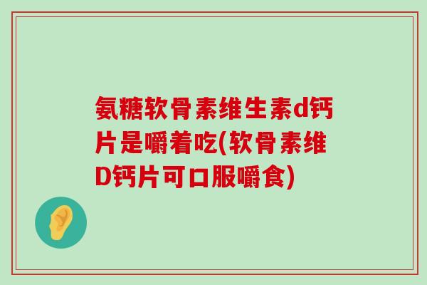 氨糖软骨素维生素d钙片是嚼着吃(软骨素维D钙片可口服嚼食) 氨糖软骨素维生素d钙片是嚼着吃(软骨素维D钙片可口服嚼食)