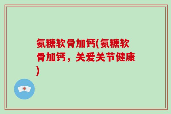 氨糖软骨加钙(氨糖软骨加钙,关爱关节健康) 氨糖软骨加钙(氨糖软骨加钙,关爱关节健康)