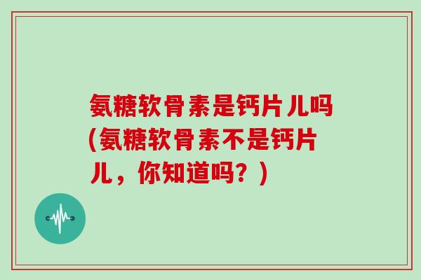 氨糖软骨素是钙片儿吗(氨糖软骨素不是钙片儿,你知道吗?) 氨糖软骨素是钙片儿吗(氨糖软骨素不是钙片儿,你知道吗?)
