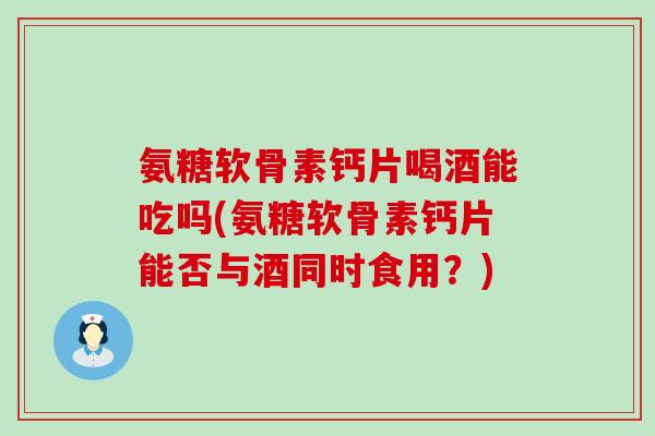 氨糖软骨素钙片喝酒能吃吗(氨糖软骨素钙片能否与酒同时食用？)