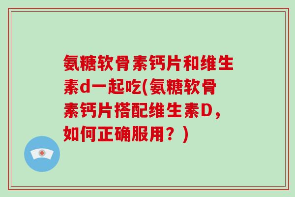 氨糖软骨素钙片和维生素d一起吃(氨糖软骨素钙片搭配维生素D,如何正确服用?) 氨糖软骨素钙片和维生素d一起吃(氨糖软骨素钙片搭配维生素D,如何正确服用?)