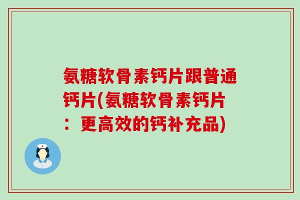 氨糖软骨素钙片跟普通钙片(氨糖软骨素钙片:更高效的钙补充品) 氨糖软骨素钙片跟普通钙片(氨糖软骨素钙片:更高效的钙补充品)