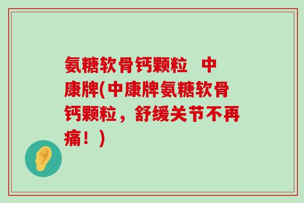 氨糖软骨钙颗粒  中康牌(中康牌氨糖软骨钙颗粒，舒缓关节不再痛！)