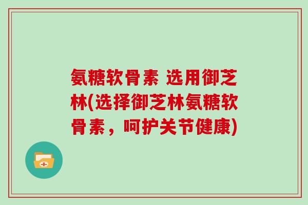 氨糖软骨素 选用御芝林(选择御芝林氨糖软骨素,呵护关节健康) 氨糖软骨素 选用御芝林(选择御芝林氨糖软骨素,呵护关节健康)