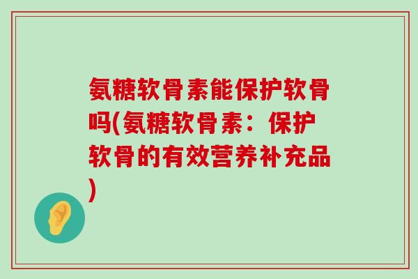 氨糖软骨素能保护软骨吗(氨糖软骨素：保护软骨的有效营养补充品)