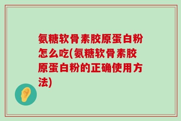 氨糖软骨素胶原蛋白粉怎么吃(氨糖软骨素胶原蛋白粉的正确使用方法)