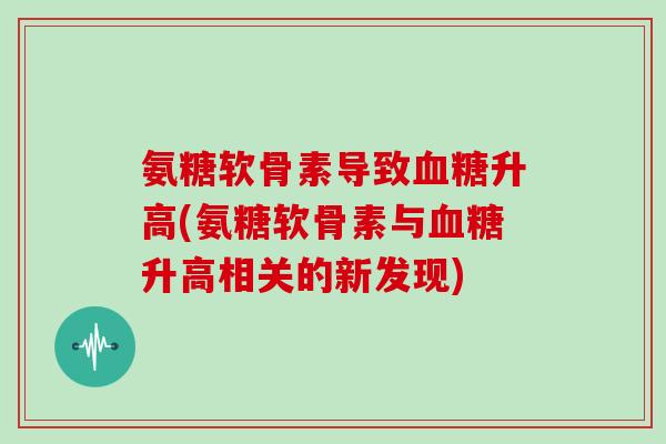 氨糖软骨素导致升高(氨糖软骨素与升高相关的新发现)