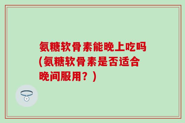 氨糖软骨素能晚上吃吗(氨糖软骨素是否适合晚间服用?) 氨糖软骨素能晚上吃吗(氨糖软骨素是否适合晚间服用?)