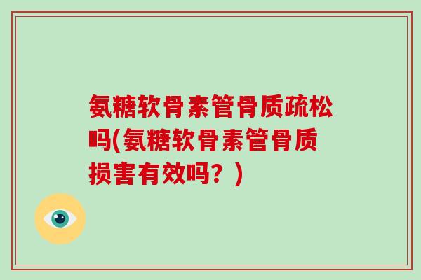 氨糖软骨素管吗(氨糖软骨素管骨质损害有效吗?) 氨糖软骨素管吗(氨糖软骨素管骨质损害有效吗?)