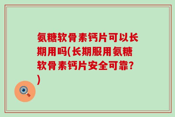 氨糖软骨素钙片可以长期用吗(长期服用氨糖软骨素钙片安全可靠？)