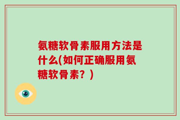 氨糖软骨素服用方法是什么(如何正确服用氨糖软骨素？)