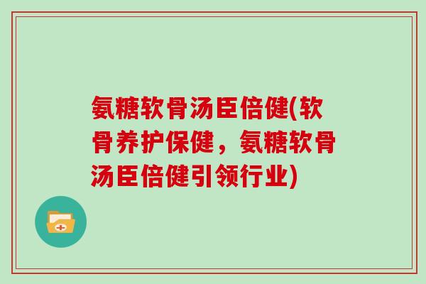 氨糖软骨汤臣倍健(软骨养护保健,氨糖软骨汤臣倍健引领行业) 氨糖软骨汤臣倍健(软骨养护保健,氨糖软骨汤臣倍健引领行业)