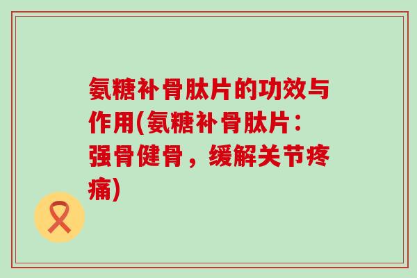 氨糖补骨肽片的功效与作用(氨糖补骨肽片：强骨健骨，缓解关节)