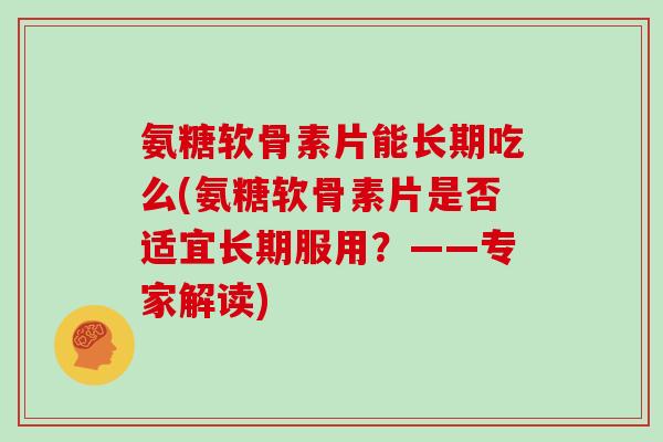 氨糖软骨素片能长期吃么(氨糖软骨素片是否适宜长期服用？——专家解读)