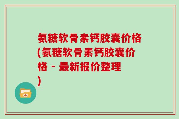 氨糖软骨素钙胶囊价格(氨糖软骨素钙胶囊价格 - 新报价整理) 氨糖软骨素钙胶囊价格(氨糖软骨素钙胶囊价格 - 新报价整理)
