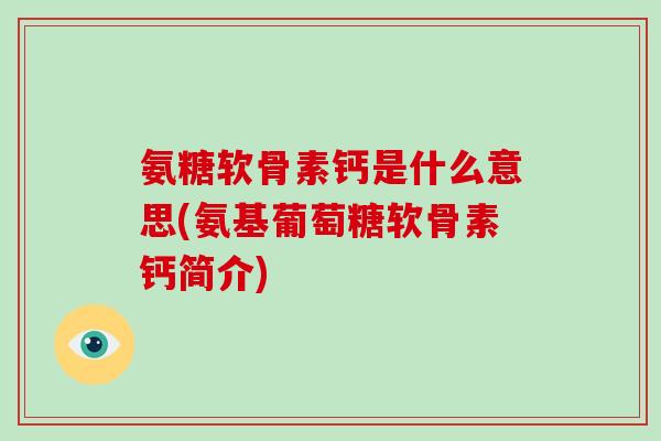 氨糖软骨素钙是什么意思(氨基葡萄糖软骨素钙简介)
