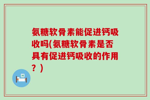 氨糖软骨素能促进钙吸收吗(氨糖软骨素是否具有促进钙吸收的作用?) 氨糖软骨素能促进钙吸收吗(氨糖软骨素是否具有促进钙吸收的作用?)