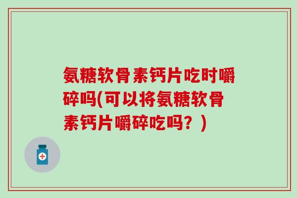 氨糖软骨素钙片吃时嚼碎吗(可以将氨糖软骨素钙片嚼碎吃吗?) 氨糖软骨素钙片吃时嚼碎吗(可以将氨糖软骨素钙片嚼碎吃吗?)
