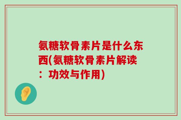 氨糖软骨素片是什么东西(氨糖软骨素片解读:功效与作用) 氨糖软骨素片是什么东西(氨糖软骨素片解读:功效与作用)