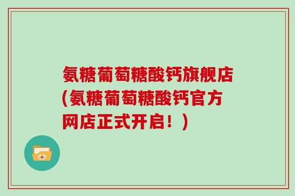 氨糖葡萄糖酸钙旗舰店(氨糖葡萄糖酸钙官方网店正式开启！)