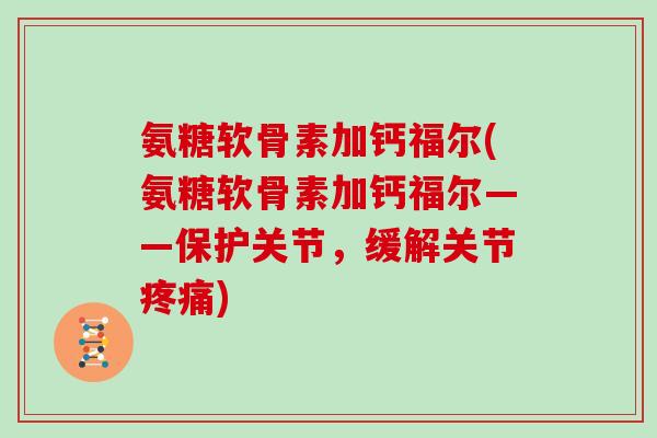 氨糖软骨素加钙福尔(氨糖软骨素加钙福尔——保护关节，缓解关节)