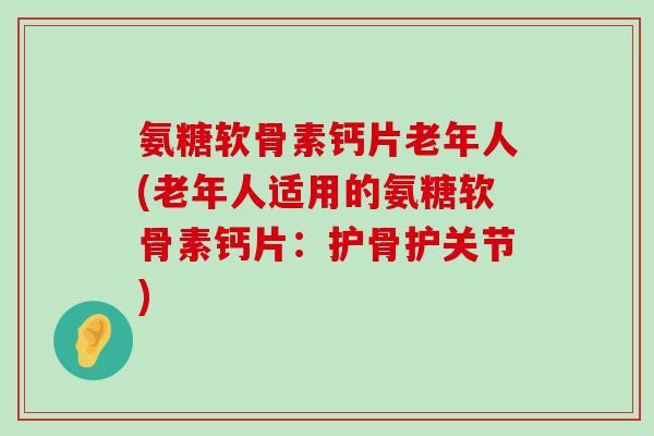 氨糖软骨素钙片老年人(老年人适用的氨糖软骨素钙片:护骨护关节) 氨糖软骨素钙片老年人(老年人适用的氨糖软骨素钙片:护骨护关节)