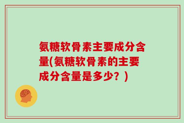 氨糖软骨素主要成分含量(氨糖软骨素的主要成分含量是多少？)