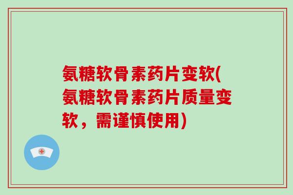 氨糖软骨素药片变软(氨糖软骨素药片质量变软，需谨慎使用)