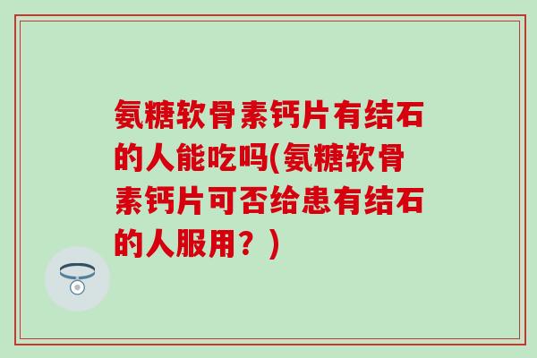 氨糖软骨素钙片有结石的人能吃吗(氨糖软骨素钙片可否给患有结石的人服用？)