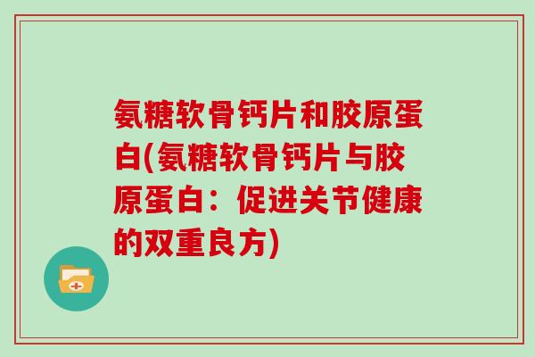 氨糖软骨钙片和胶原蛋白(氨糖软骨钙片与胶原蛋白:促进关节健康的双重良方) 氨糖软骨钙片和胶原蛋白(氨糖软骨钙片与胶原蛋白:促进关节健康的双重良方)